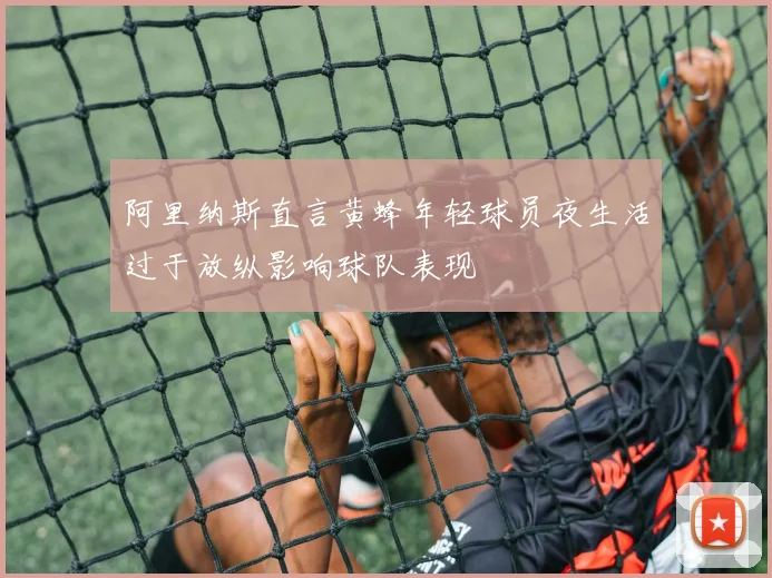 阿里纳斯直言黄蜂年轻球员夜生活过于放纵影响球队表现