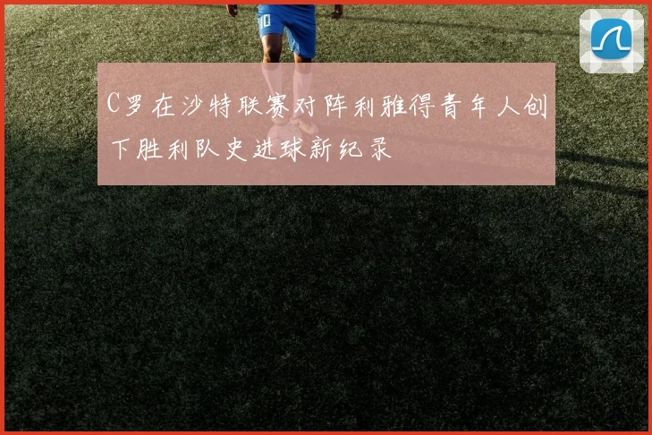 C罗在沙特联赛对阵利雅得青年人创下胜利队史进球新纪录