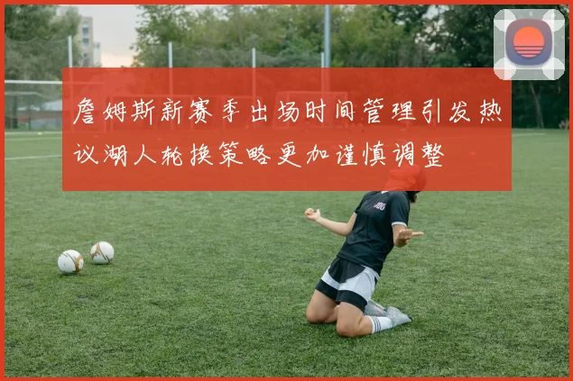詹姆斯新赛季出场时间管理引发热议湖人轮换策略更加谨慎调整