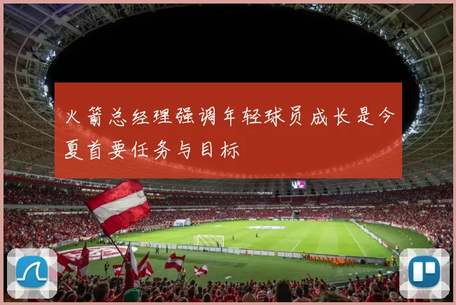 火箭总经理强调年轻球员成长是今夏首要任务与目标
