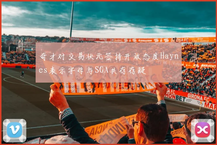 奇才对交易状元签持开放态度Haynes表示字母与SGA共存存疑