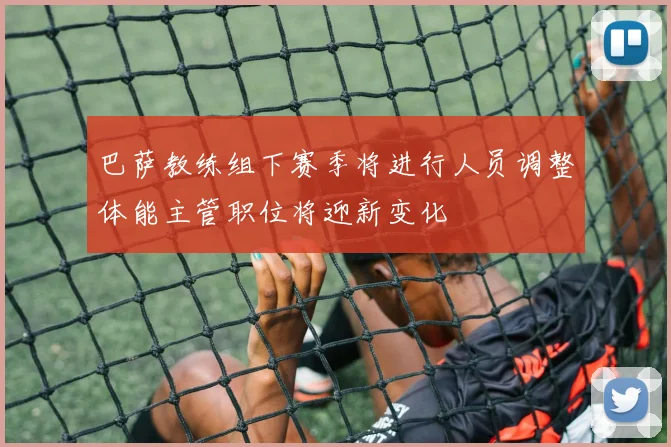 巴萨教练组下赛季将进行人员调整体能主管职位将迎新变化