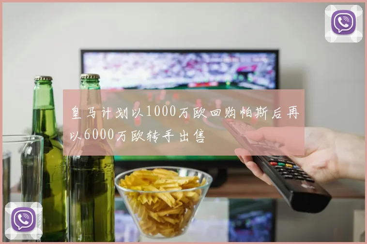 皇马计划以1000万欧回购帕斯后再以6000万欧转手出售