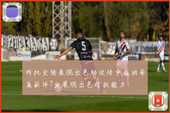 内托全场表现出色助攻传中成功率高获评7分展现出色对抗能力