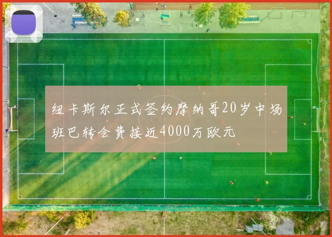 纽卡斯尔正式签约摩纳哥20岁中场班巴转会费接近4000万欧元