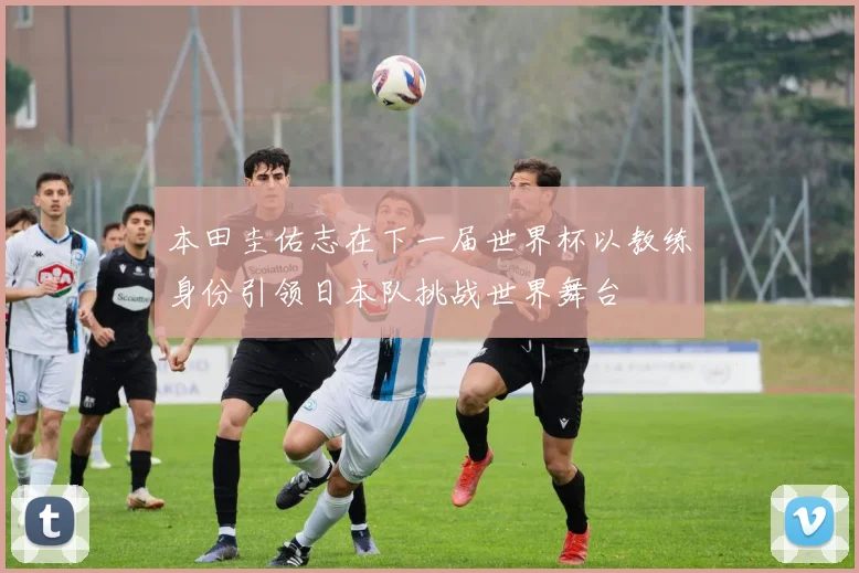 本田圭佑志在下一届世界杯以教练身份引领日本队挑战世界舞台