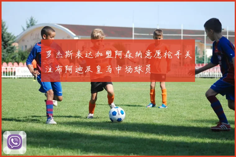罗杰斯表达加盟阿森纳意愿枪手关注布阿迪及皇马中场球员