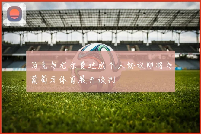 马竞与尤尔曼达成个人协议即将与葡萄牙体育展开谈判
