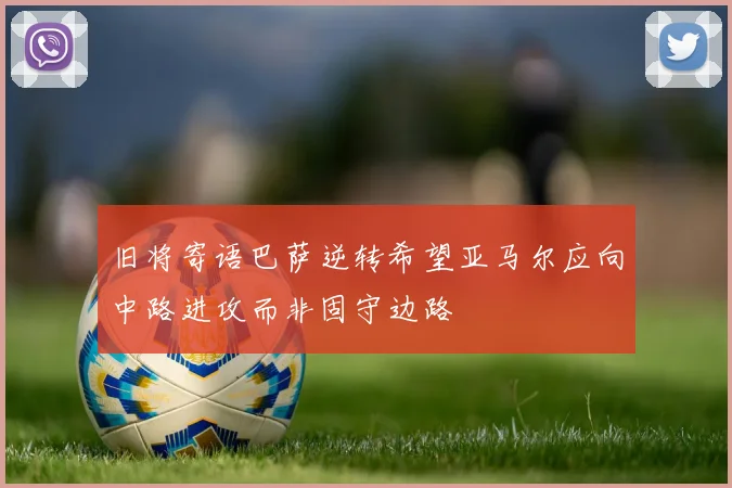 旧将寄语巴萨逆转希望亚马尔应向中路进攻而非固守边路