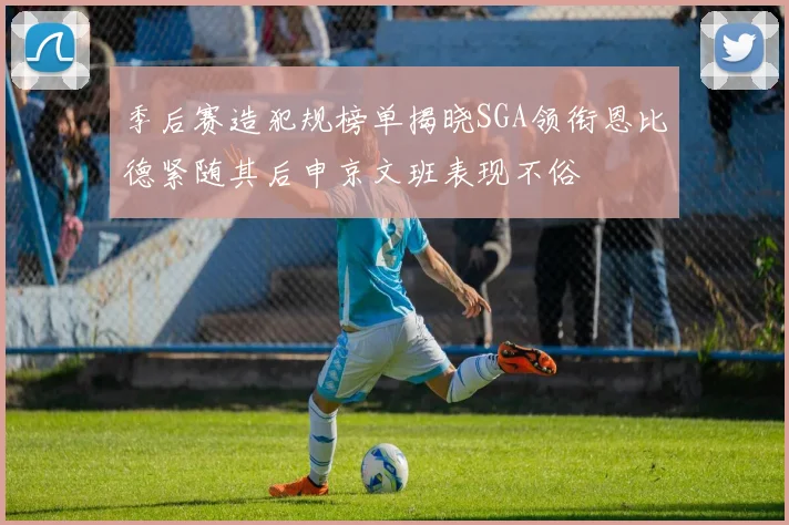 季后赛造犯规榜单揭晓SGA领衔恩比德紧随其后申京文班表现不俗