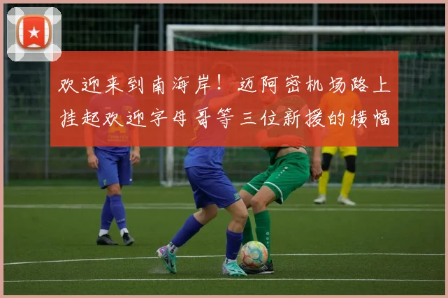 欢迎来到南海岸！迈阿密机场路上挂起欢迎字母哥等三位新援的横幅
