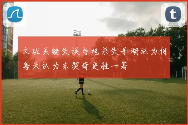 文班关键失误与绝杀失手湖记为何每天认为东契奇更胜一筹
