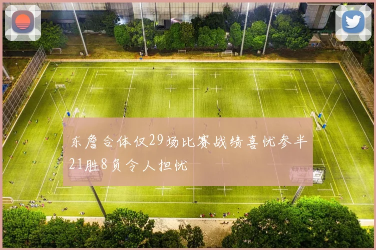 东詹合体仅29场比赛战绩喜忧参半21胜8负令人担忧