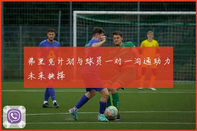 弗里克计划与球员一对一沟通助力未来抉择