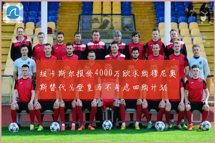 纽卡斯尔报价4000万欧求购穆尼奥斯替代戈登皇马不考虑回购计划