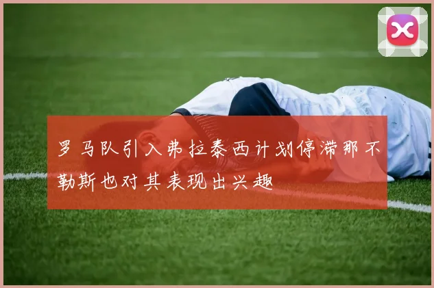 罗马队引入弗拉泰西计划停滞那不勒斯也对其表现出兴趣