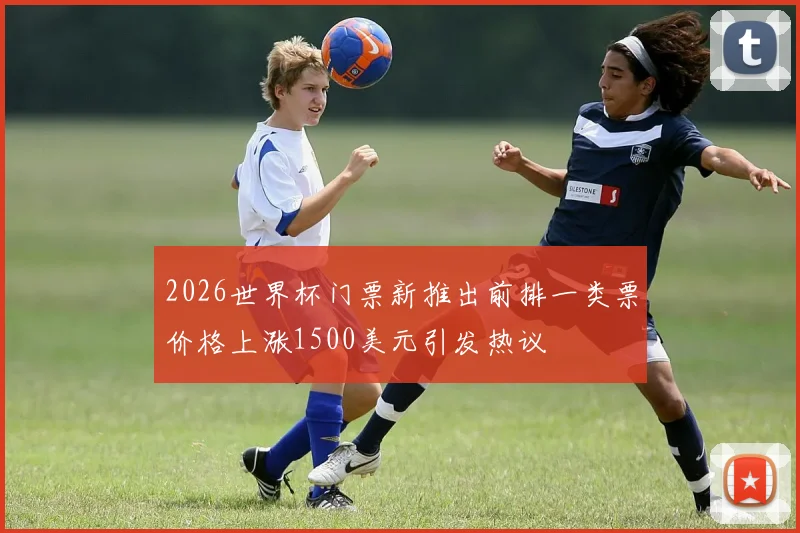 2026世界杯门票新推出前排一类票价格上涨1500美元引发热议