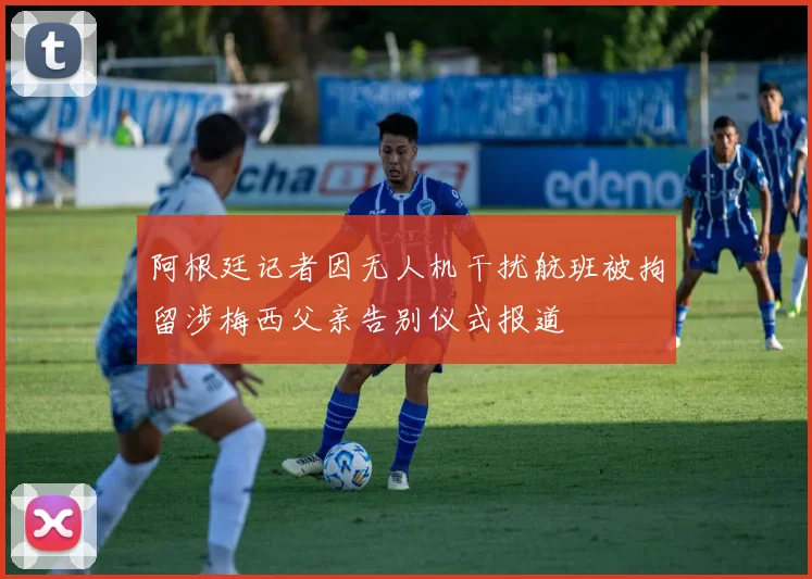 阿根廷记者因无人机干扰航班被拘留涉梅西父亲告别仪式报道