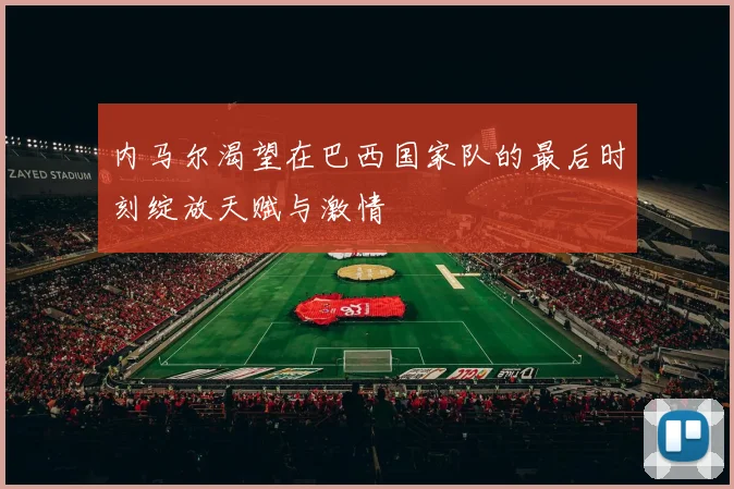 内马尔渴望在巴西国家队的最后时刻绽放天赋与激情