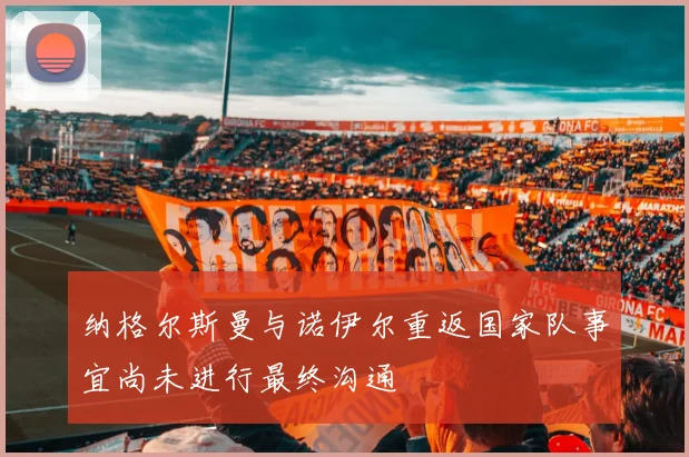 纳格尔斯曼与诺伊尔重返国家队事宜尚未进行最终沟通