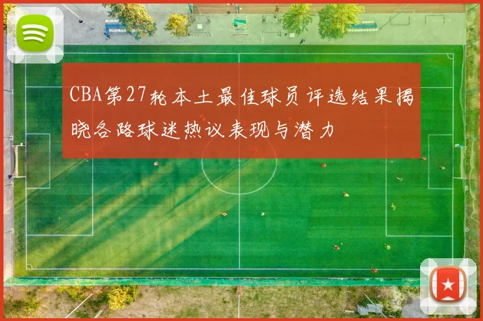 CBA第27轮本土最佳球员评选结果揭晓各路球迷热议表现与潜力