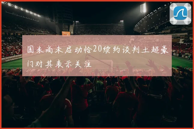 国米尚未启动恰20续约谈判土超豪门对其表示关注