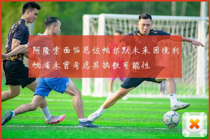阿隆索面临恩佐帕尔默未来困境利物浦未曾考虑其执教可能性