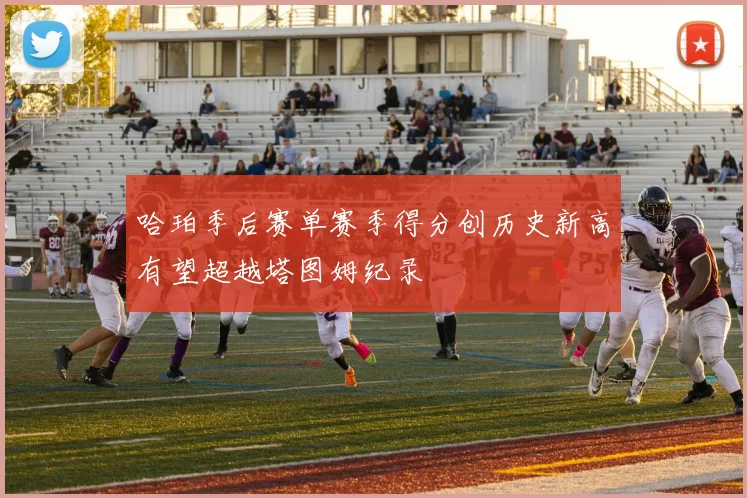 哈珀季后赛单赛季得分创历史新高有望超越塔图姆纪录