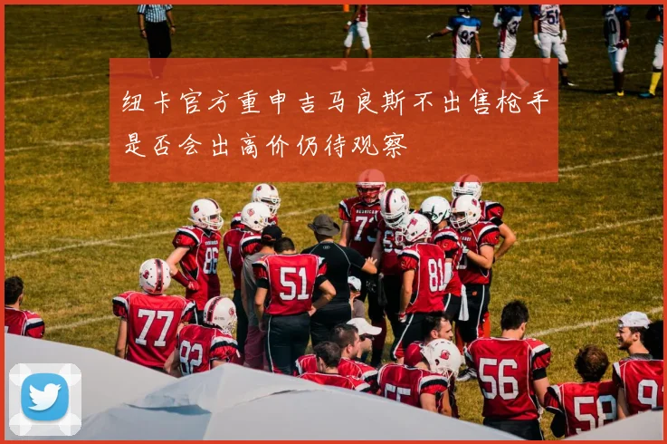 纽卡官方重申吉马良斯不出售枪手是否会出高价仍待观察