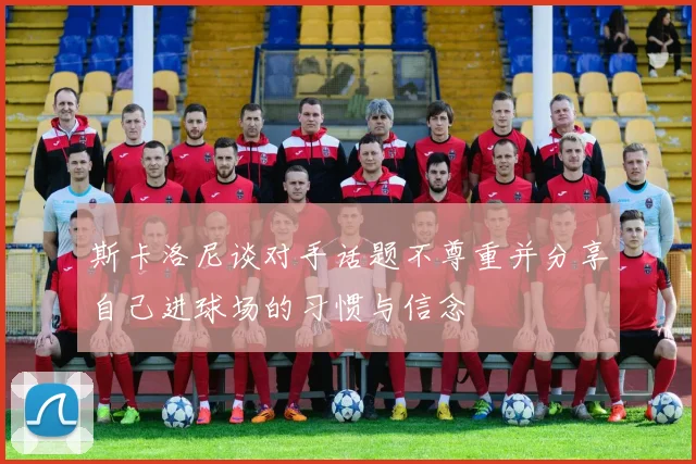斯卡洛尼谈对手话题不尊重并分享自己进球场的习惯与信念