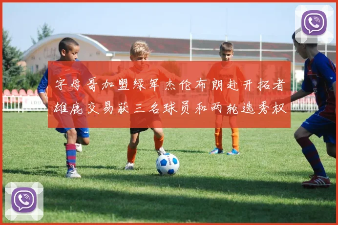 字母哥加盟绿军杰伦布朗赴开拓者雄鹿交易获三名球员和两轮选秀权