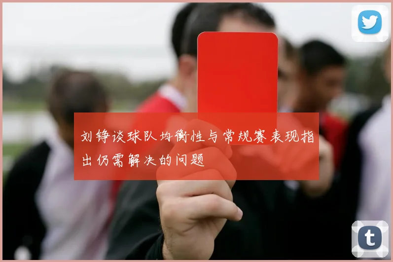 刘铮谈球队均衡性与常规赛表现指出仍需解决的问题