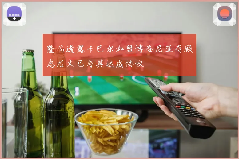 隆戈透露卡巴尔加盟博洛尼亚存顾虑尤文已与其达成协议