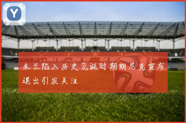 米兰陷入历史荒诞时期朗尼克宣布退出引发关注