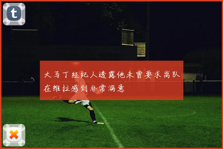 大马丁经纪人透露他未曾要求离队在维拉感到非常满意