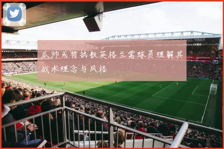 瓜帅或将执教英格兰需球员理解其战术理念与风格