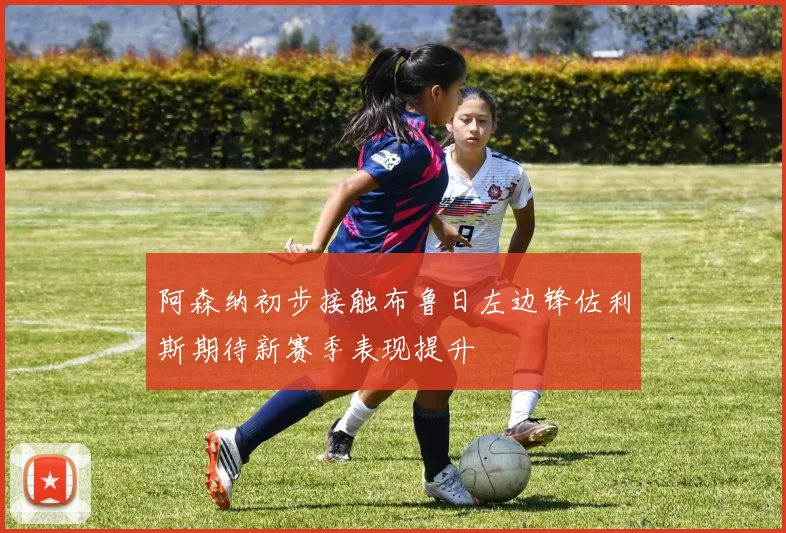 阿森纳初步接触布鲁日左边锋佐利斯期待新赛季表现提升