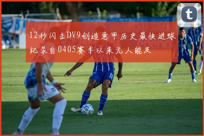 12秒闪击DV9创造意甲历史最快进球纪录自0405赛季以来无人能及
