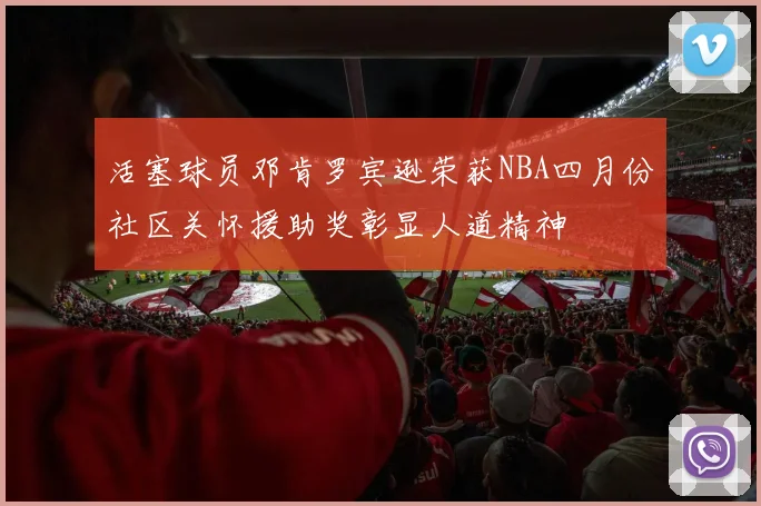 活塞球员邓肯罗宾逊荣获NBA四月份社区关怀援助奖彰显人道精神