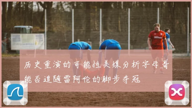 历史重演的可能性美媒分析字母哥能否追随雷阿伦的脚步夺冠