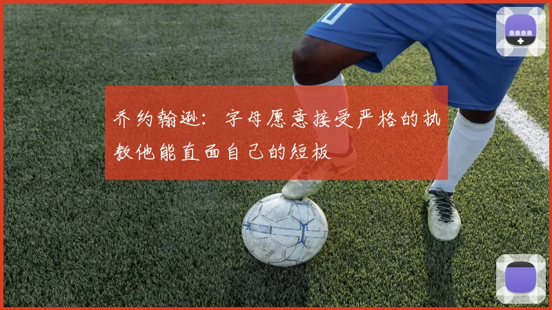 乔约翰逊：字母愿意接受严格的执教他能直面自己的短板