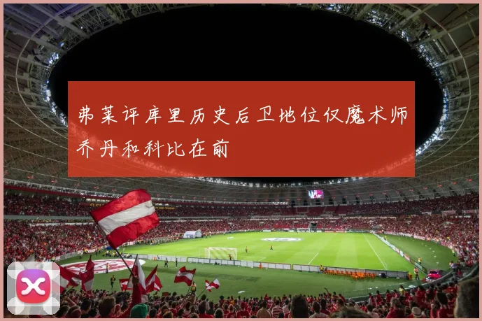 弗莱评库里历史后卫地位仅魔术师乔丹和科比在前
