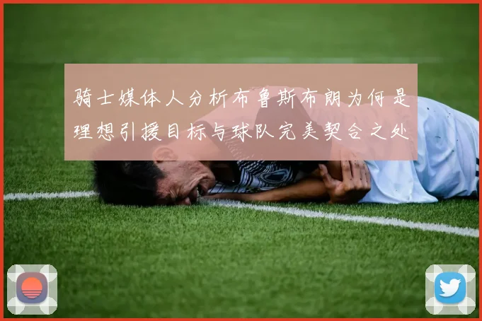 骑士媒体人分析布鲁斯布朗为何是理想引援目标与球队完美契合之处