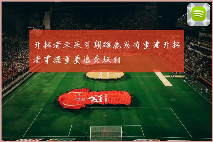 开拓者未来可期雄鹿或将重建开拓者掌握重要选秀权利