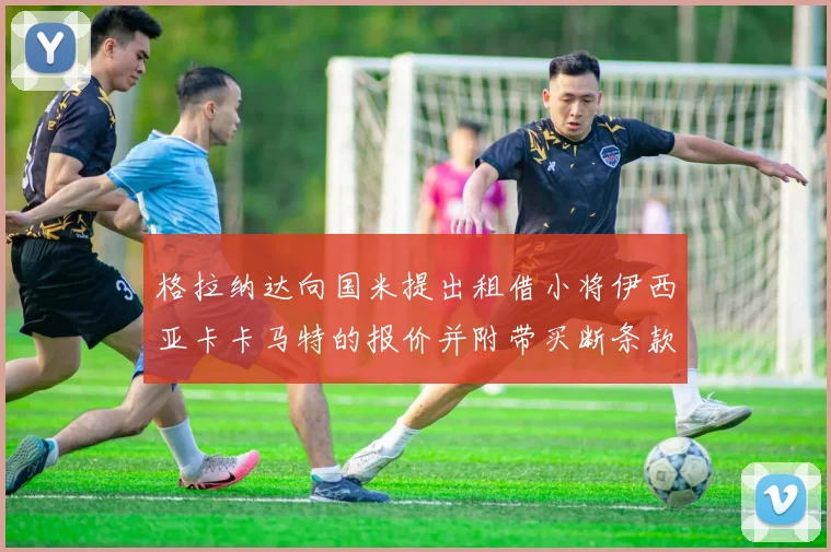 格拉纳达向国米提出租借小将伊西亚卡卡马特的报价并附带买断条款