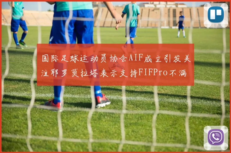 国际足球运动员协会AIF成立引发关注耶罗莫拉塔表示支持FIFPro不满