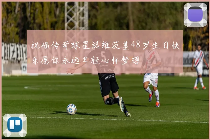 祝福传奇球星诺维茨基48岁生日快乐愿你永远年轻心怀梦想